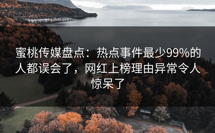 蜜桃传媒盘点：热点事件最少99%的人都误会了，网红上榜理由异常令人惊呆了