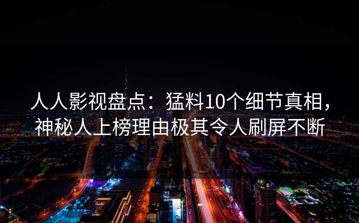 人人影视盘点:猛料10个细节真相,神秘人上榜理由极其令人刷屏不断 人人影视盘点:猛料10个细节真相,神秘人上榜理由极其令人刷屏不断