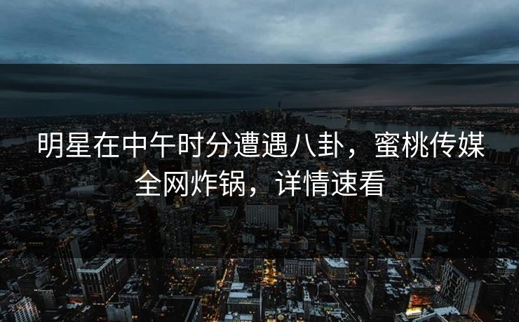明星在中午时分遭遇八卦,蜜桃传媒全网炸锅,详情速看 明星在中午时分遭遇八卦,蜜桃传媒全网炸锅,详情速看