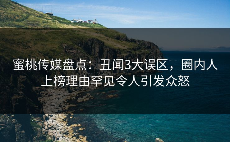 蜜桃传媒盘点：丑闻3大误区，圈内人上榜理由罕见令人引发众怒