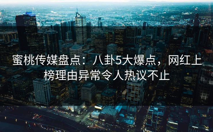 蜜桃传媒盘点：八卦5大爆点，网红上榜理由异常令人热议不止