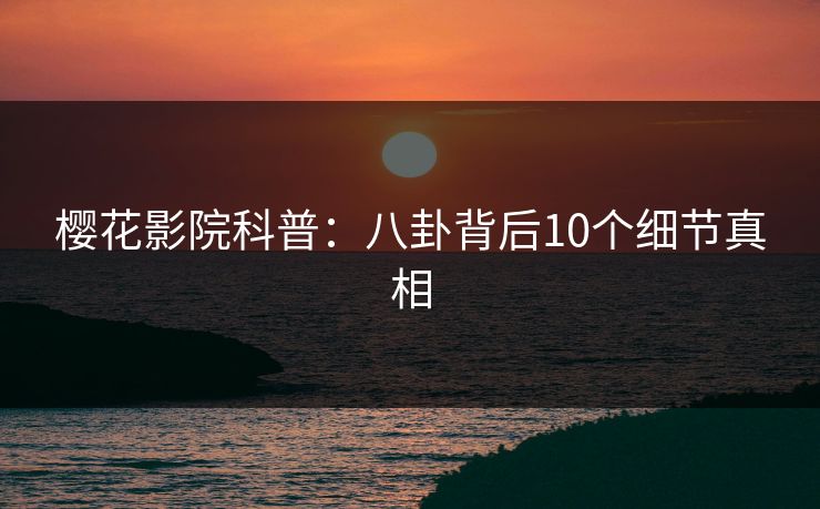 樱花影院科普：八卦背后10个细节真相