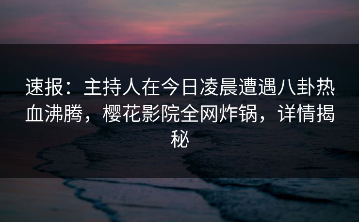 速报：主持人在今日凌晨遭遇八卦热血沸腾，樱花影院全网炸锅，详情揭秘