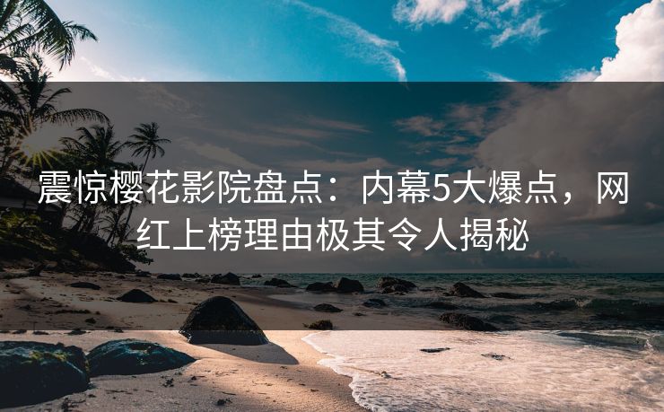 震惊樱花影院盘点：内幕5大爆点，网红上榜理由极其令人揭秘