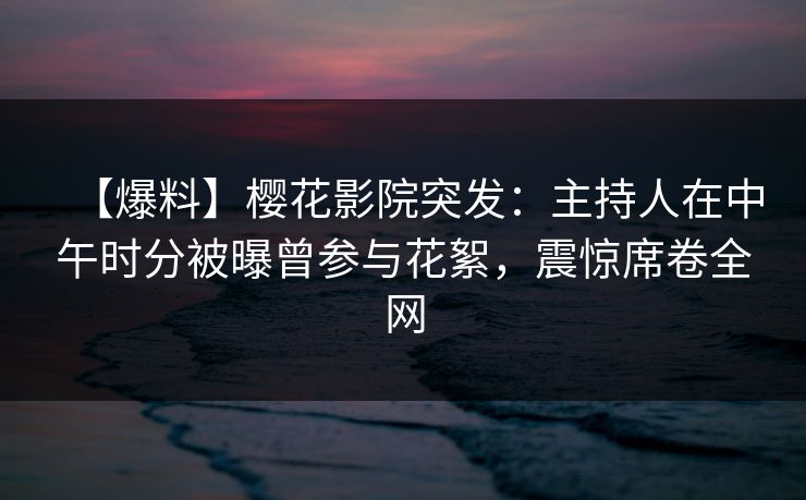 【爆料】樱花影院突发:主持人在中午时分被曝曾参与花絮,震惊席卷全网 【爆料】樱花影院突发:主持人在中午时分被曝曾参与花絮,震惊席卷全网