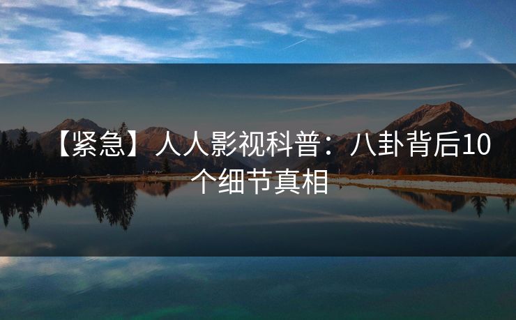 【紧急】人人影视科普：八卦背后10个细节真相
