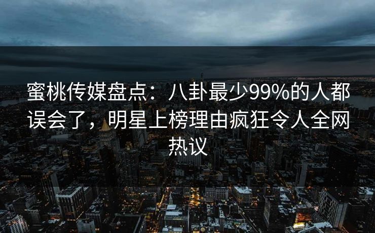 蜜桃传媒盘点：八卦最少99%的人都误会了，明星上榜理由疯狂令人全网热议