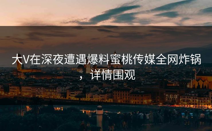 大V在深夜遭遇爆料蜜桃传媒全网炸锅,详情围观 大V在深夜遭遇爆料蜜桃传媒全网炸锅,详情围观