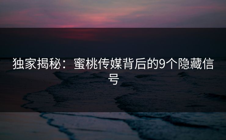 独家揭秘:蜜桃传媒背后的9个隐藏信号 独家揭秘:蜜桃传媒背后的9个隐藏信号