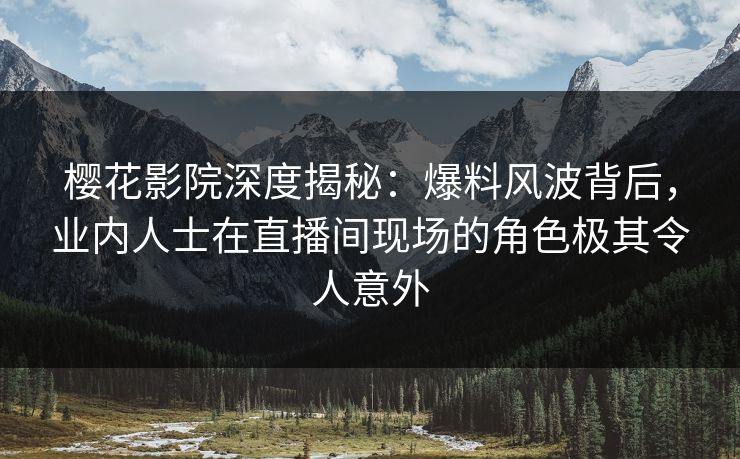 樱花影院深度揭秘：爆料风波背后，业内人士在直播间现场的角色极其令人意外