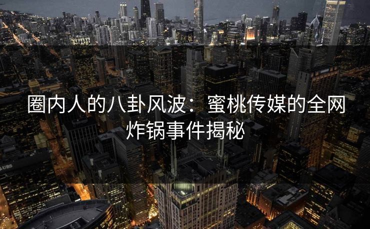 圈内人的八卦风波：蜜桃传媒的全网炸锅事件揭秘