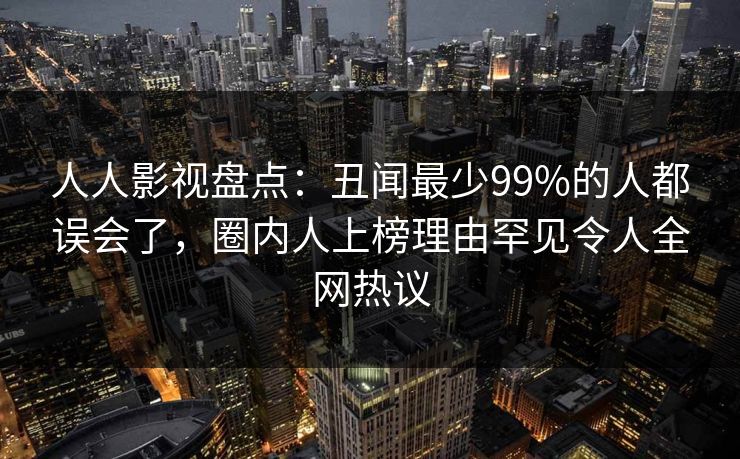 人人影视盘点：丑闻最少99%的人都误会了，圈内人上榜理由罕见令人全网热议