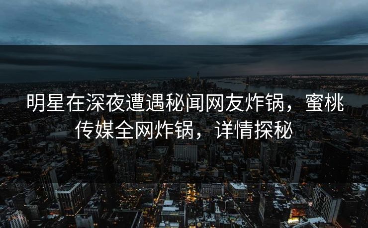明星在深夜遭遇秘闻网友炸锅，蜜桃传媒全网炸锅，详情探秘