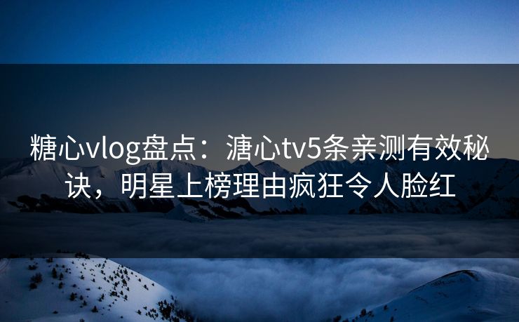 糖心vlog盘点：溏心tv5条亲测有效秘诀，明星上榜理由疯狂令人脸红