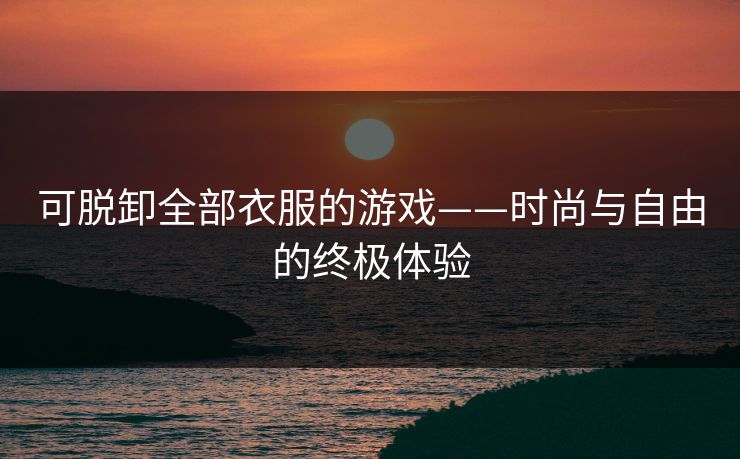 可脱卸全部衣服的游戏——时尚与自由的终极体验