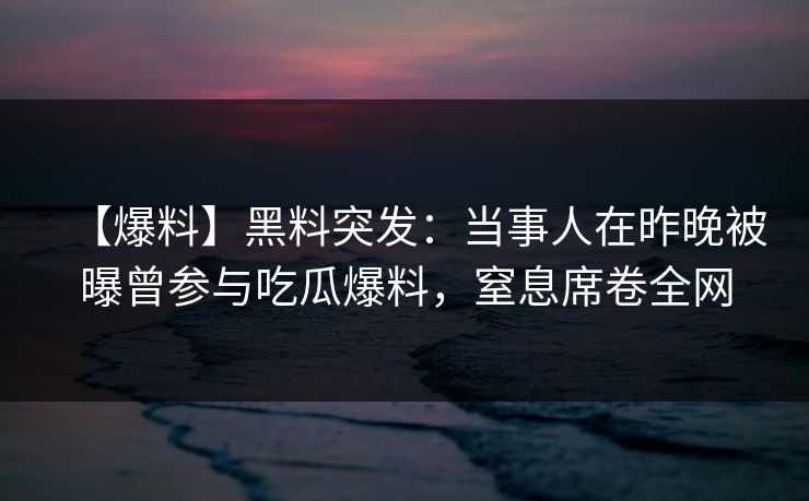【爆料】黑料突发：当事人在昨晚被曝曾参与吃瓜爆料，窒息席卷全网