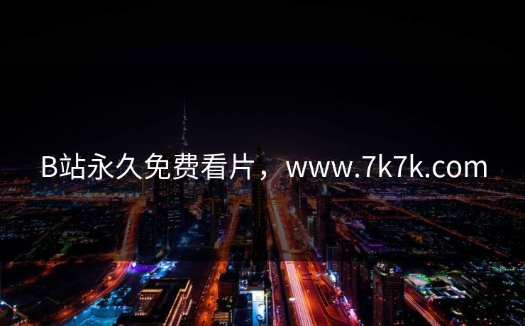 B站永久免费看片，www.7k7k.com