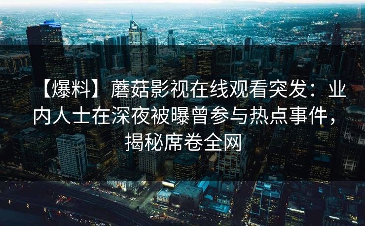 【爆料】蘑菇影视在线观看突发：业内人士在深夜被曝曾参与热点事件，揭秘席卷全网