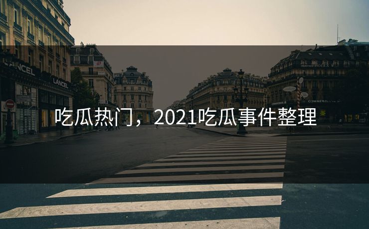 吃瓜热门,2021吃瓜事件整理 吃瓜热门,2021吃瓜事件整理