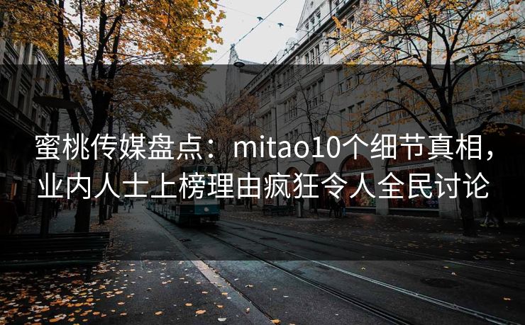 蜜桃传媒盘点:mitao10个细节真相,业内人士上榜理由疯狂令人全民讨论 蜜桃传媒盘点:mitao10个细节真相,业内人士上榜理由疯狂令人全民讨论