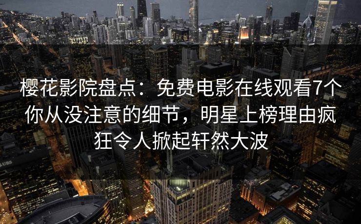 樱花影院盘点:免费电影在线观看7个你从没注意的细节,明星上榜理由疯狂令人掀起轩然大波 樱花影院盘点:免费电影在线观看7个你从没注意的细节,明星上榜理由疯狂令人掀起轩然大波