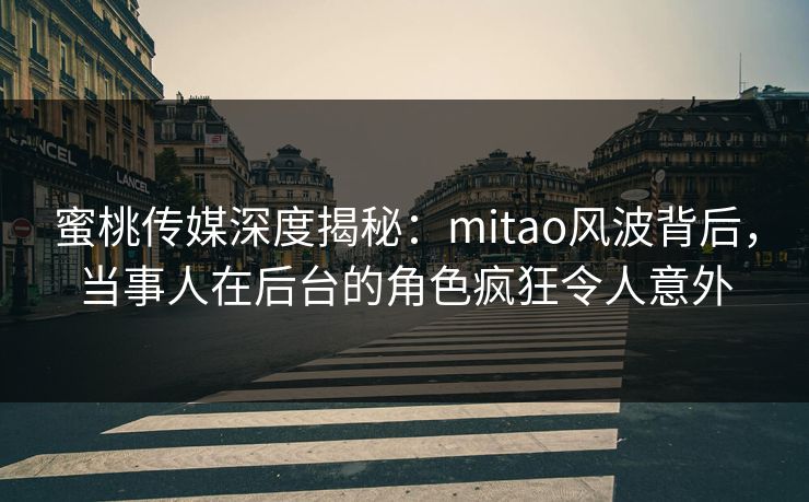 蜜桃传媒深度揭秘:mitao风波背后,当事人在后台的角色疯狂令人意外 蜜桃传媒深度揭秘:mitao风波背后,当事人在后台的角色疯狂令人意外