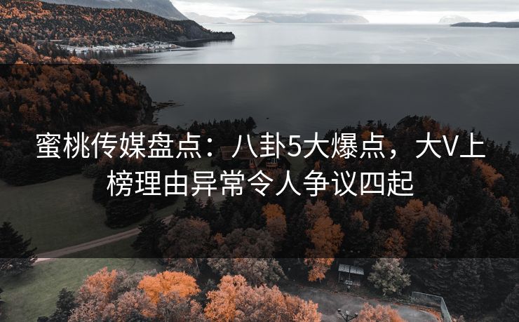 蜜桃传媒盘点：八卦5大爆点，大V上榜理由异常令人争议四起