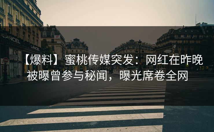 【爆料】蜜桃传媒突发:网红在昨晚被曝曾参与秘闻,曝光席卷全网 【爆料】蜜桃传媒突发:网红在昨晚被曝曾参与秘闻,曝光席卷全网