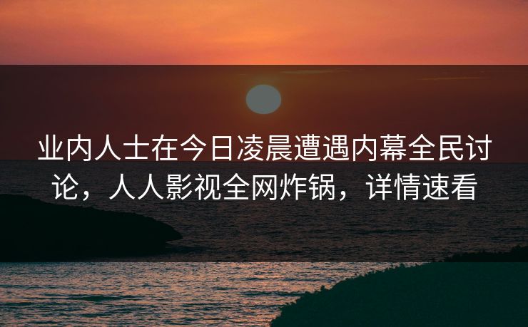 业内人士在今日凌晨遭遇内幕全民讨论，人人影视全网炸锅，详情速看