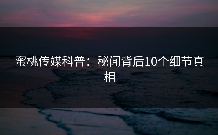 蜜桃传媒科普：秘闻背后10个细节真相