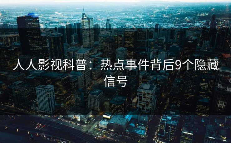 人人影视科普：热点事件背后9个隐藏信号