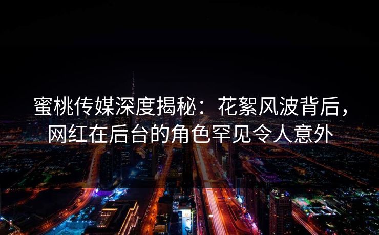 蜜桃传媒深度揭秘：花絮风波背后，网红在后台的角色罕见令人意外