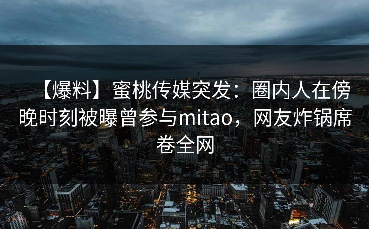 【爆料】蜜桃传媒突发:圈内人在傍晚时刻被曝曾参与mitao,网友炸锅席卷全网 【爆料】蜜桃传媒突发:圈内人在傍晚时刻被曝曾参与mitao,网友炸锅席卷全网