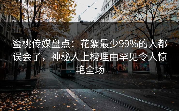 蜜桃传媒盘点:花絮最少99%的人都误会了,神秘人上榜理由罕见令人惊艳全场 蜜桃传媒盘点:花絮最少99%的人都误会了,神秘人上榜理由罕见令人惊艳全场
