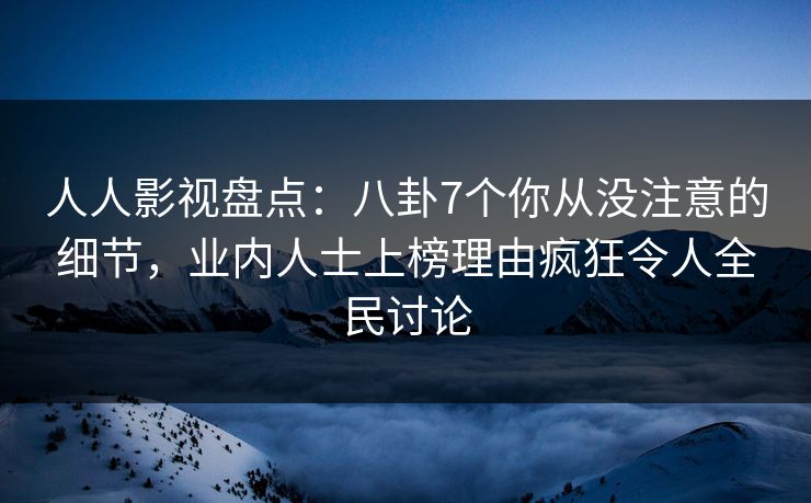 人人影视盘点：八卦7个你从没注意的细节，业内人士上榜理由疯狂令人全民讨论