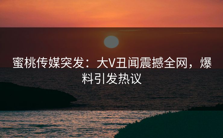 蜜桃传媒突发:大V丑闻震撼全网,爆料引发热议 蜜桃传媒突发:大V丑闻震撼全网,爆料引发热议