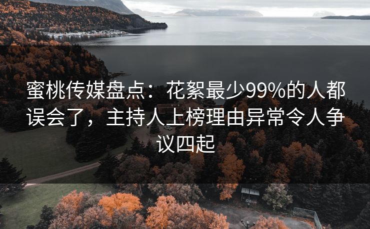 蜜桃传媒盘点:花絮最少99%的人都误会了,主持人上榜理由异常令人争议四起 蜜桃传媒盘点:花絮最少99%的人都误会了,主持人上榜理由异常令人争议四起