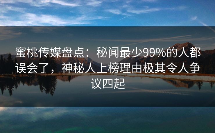 蜜桃传媒盘点:秘闻最少99%的人都误会了,神秘人上榜理由极其令人争议四起 蜜桃传媒盘点:秘闻最少99%的人都误会了,神秘人上榜理由极其令人争议四起