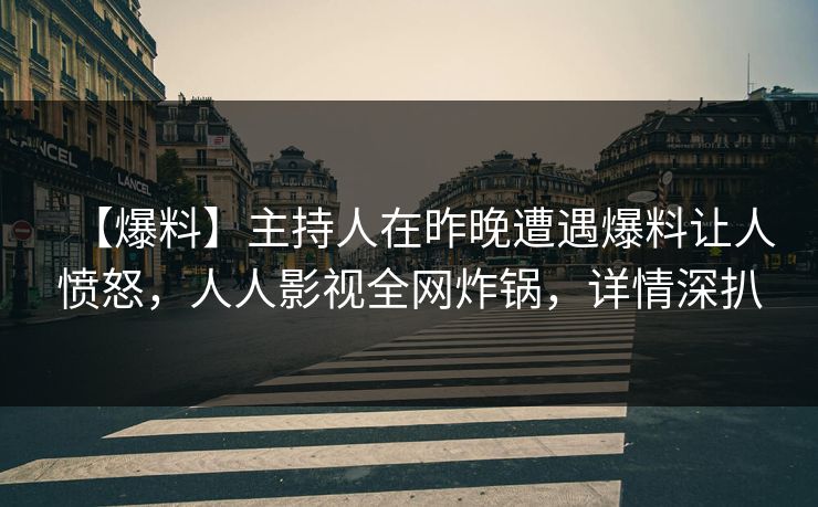 【爆料】主持人在昨晚遭遇爆料让人愤怒，人人影视全网炸锅，详情深扒
