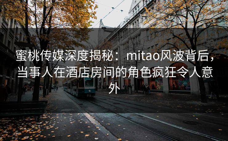 蜜桃传媒深度揭秘:mitao风波背后,当事人在酒店房间的角色疯狂令人意外 蜜桃传媒深度揭秘:mitao风波背后,当事人在酒店房间的角色疯狂令人意外