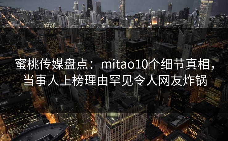 蜜桃传媒盘点:mitao10个细节真相,当事人上榜理由罕见令人网友炸锅 蜜桃传媒盘点:mitao10个细节真相,当事人上榜理由罕见令人网友炸锅
