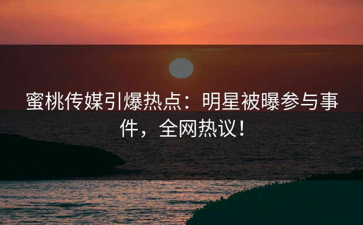蜜桃传媒引爆热点:明星被曝参与事件,全网热议! 蜜桃传媒引爆热点:明星被曝参与事件,全网热议!