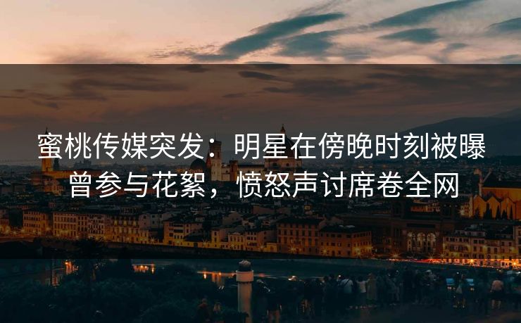 蜜桃传媒突发:明星在傍晚时刻被曝曾参与花絮,愤怒声讨席卷全网 蜜桃传媒突发:明星在傍晚时刻被曝曾参与花絮,愤怒声讨席卷全网