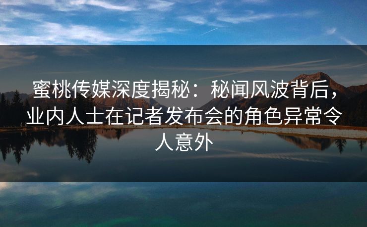 蜜桃传媒深度揭秘:秘闻风波背后,业内人士在记者发布会的角色异常令人意外 蜜桃传媒深度揭秘:秘闻风波背后,业内人士在记者发布会的角色异常令人意外