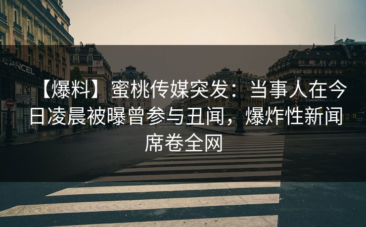【爆料】蜜桃传媒突发:当事人在今日凌晨被曝曾参与丑闻,爆炸性新闻席卷全网 【爆料】蜜桃传媒突发:当事人在今日凌晨被曝曾参与丑闻,爆炸性新闻席卷全网