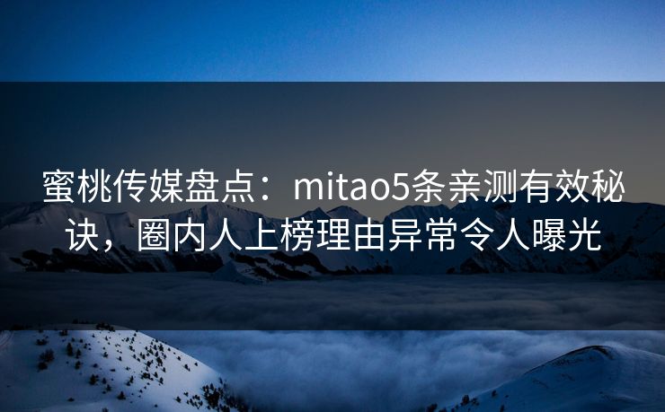 蜜桃传媒盘点:mitao5条亲测有效秘诀,圈内人上榜理由异常令人曝光 蜜桃传媒盘点:mitao5条亲测有效秘诀,圈内人上榜理由异常令人曝光
