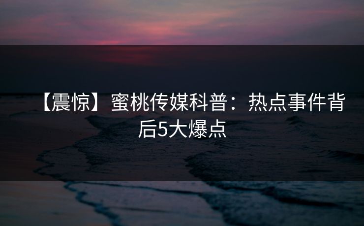 【震惊】蜜桃传媒科普:热点事件背后5大爆点 【震惊】蜜桃传媒科普:热点事件背后5大爆点