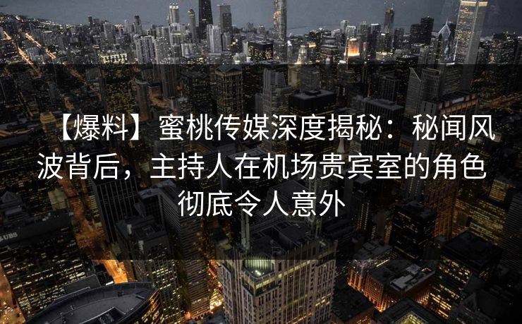 【爆料】蜜桃传媒深度揭秘：秘闻风波背后，主持人在机场贵宾室的角色彻底令人意外