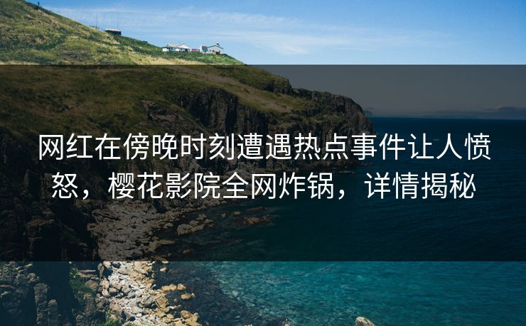 网红在傍晚时刻遭遇热点事件让人愤怒,樱花影院全网炸锅,详情揭秘 网红在傍晚时刻遭遇热点事件让人愤怒,樱花影院全网炸锅,详情揭秘