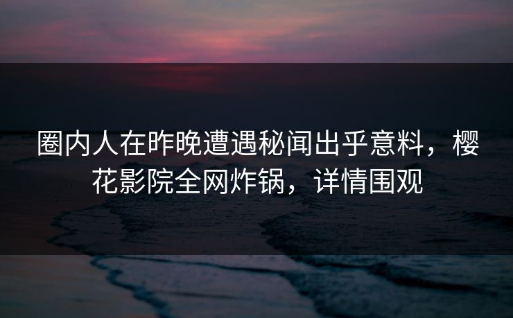圈内人在昨晚遭遇秘闻出乎意料,樱花影院全网炸锅,详情围观 圈内人在昨晚遭遇秘闻出乎意料,樱花影院全网炸锅,详情围观